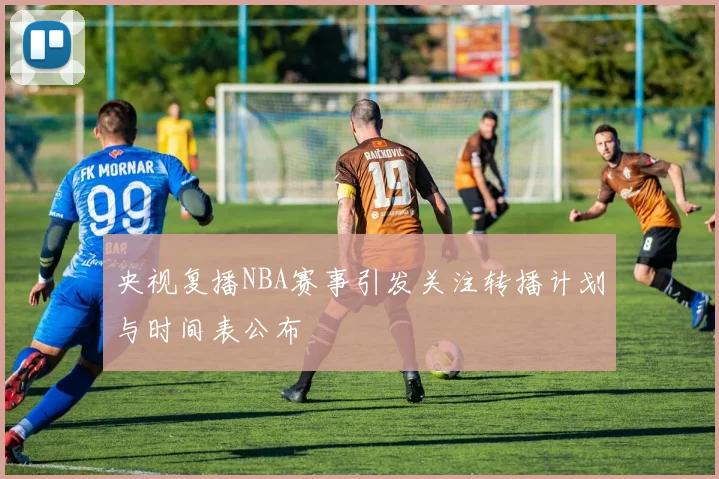 央视复播NBA赛事引发关注转播计划与时间表公布