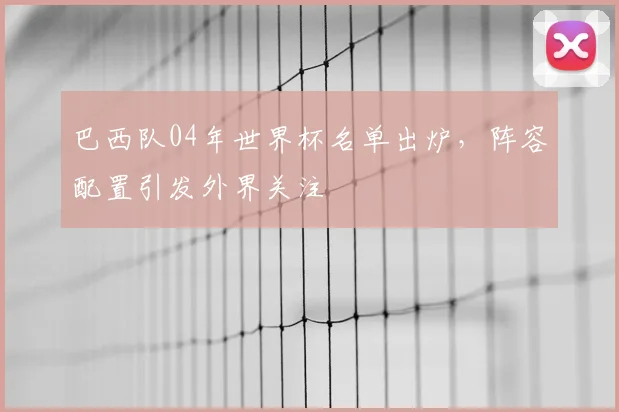 巴西队04年世界杯名单出炉，阵容配置引发外界关注