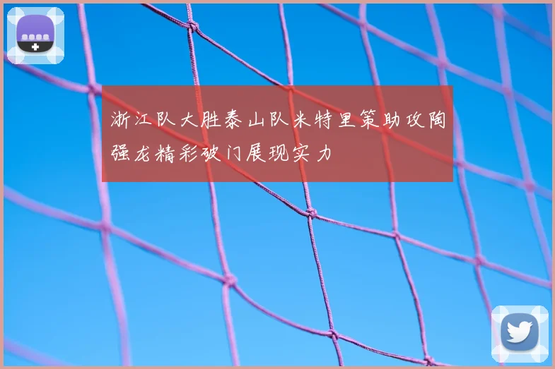 浙江队大胜泰山队米特里策助攻陶强龙精彩破门展现实力
