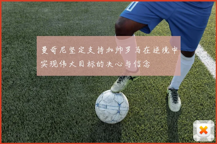 曼奇尼坚定支持加帅罗马在逆境中实现伟大目标的决心与信念