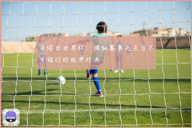卡塔尔世界杯：揭秘赛事亮点与不可错过的经典对决