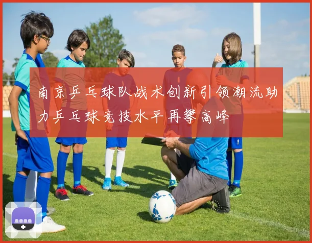 南京乒乓球队战术创新引领潮流助力乒乓球竞技水平再攀高峰