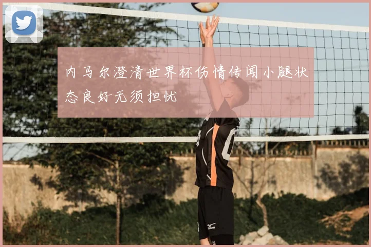 内马尔澄清世界杯伤情传闻小腿状态良好无须担忧