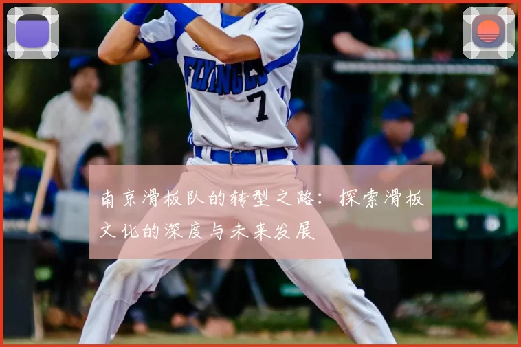 南京滑板队的转型之路：探索滑板文化的深度与未来发展