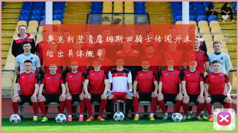 奥克利澄清詹姆斯回骑士传闻并未给出具体概率