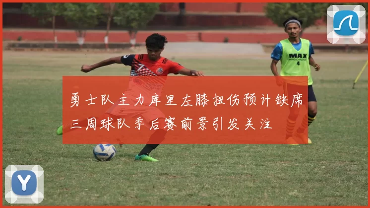 勇士队主力库里左膝扭伤预计缺席三周球队季后赛前景引发关注