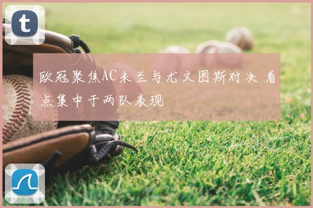 欧冠聚焦AC米兰与尤文图斯对决 看点集中于两队表现