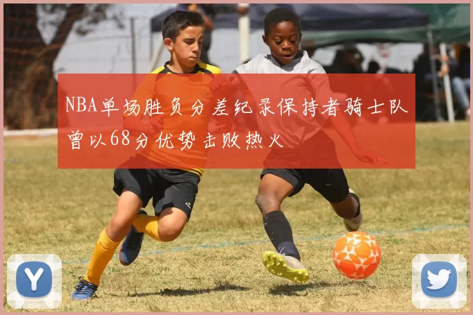 NBA单场胜负分差纪录保持者骑士队曾以68分优势击败热火