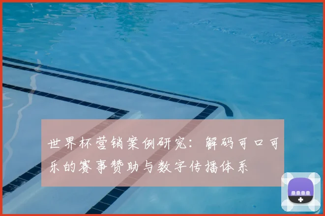 世界杯营销案例研究:解码可口可乐的赛事赞助与数字传播体系