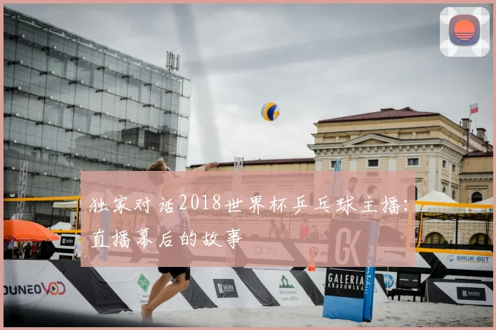 独家对话2018世界杯乒乓球主播：直播幕后的故事