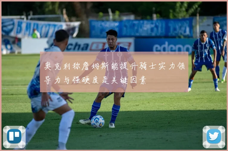 奥克利称詹姆斯能提升骑士实力领导力与强硬度是关键因素