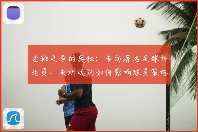 金靴之争的奥秘：专访著名足球评论员，剖析规则如何影响球员策略