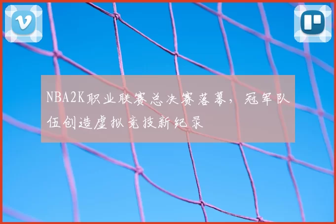 NBA2K职业联赛总决赛落幕，冠军队伍创造虚拟竞技新纪录