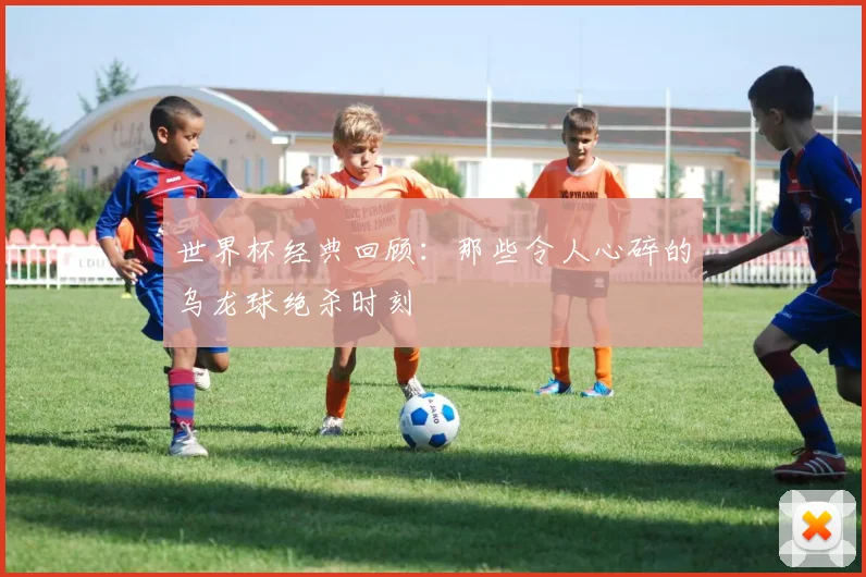 世界杯经典回顾：那些令人心碎的乌龙球绝杀时刻