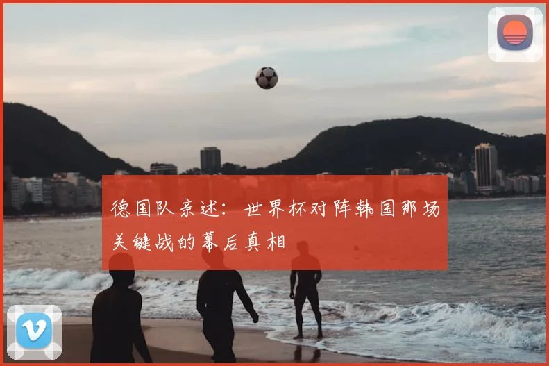 德国队亲述：世界杯对阵韩国那场关键战的幕后真相