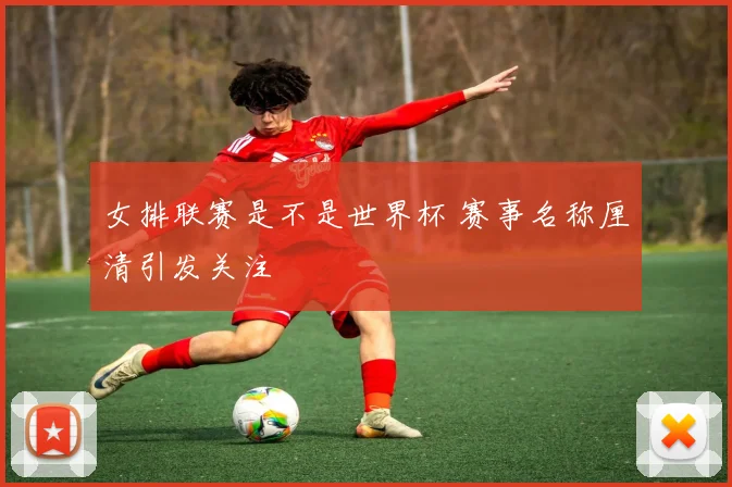 女排联赛是不是世界杯 赛事名称厘清引发关注