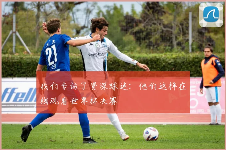 我们专访了资深球迷:他们这样在线观看世界杯决赛