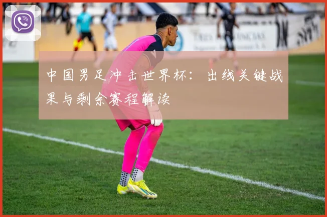 中国男足冲击世界杯:出线关键战果与剩余赛程解读