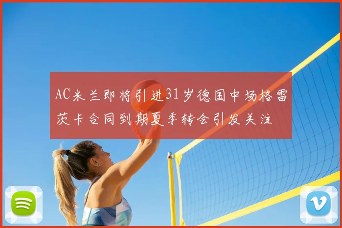 AC米兰即将引进31岁德国中场格雷茨卡合同到期夏季转会引发关注