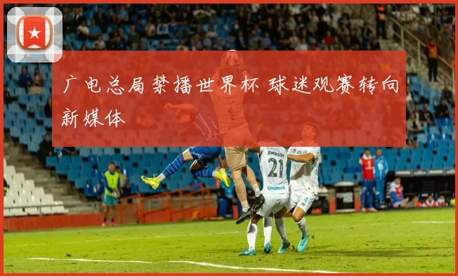 广电总局禁播世界杯 球迷观赛转向新媒体
