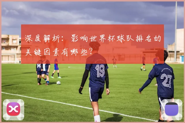 深度解析:影响世界杯球队排名的关键因素有哪些?