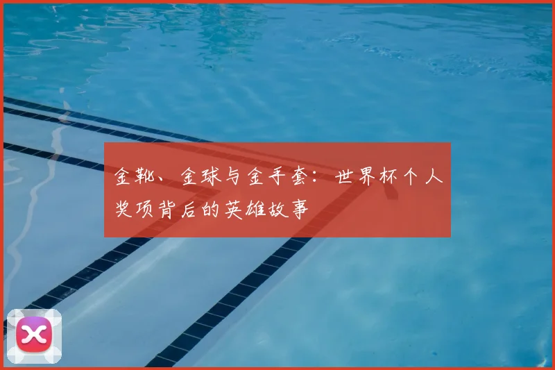 金靴、金球与金手套：世界杯个人奖项背后的英雄故事