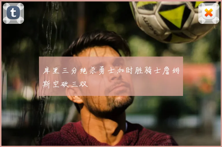 库里三分绝杀勇士加时胜骑士詹姆斯空砍三双