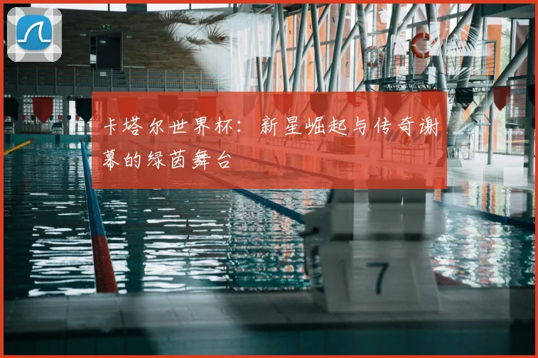 卡塔尔世界杯：新星崛起与传奇谢幕的绿茵舞台