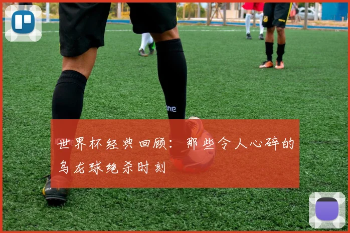 世界杯经典回顾:那些令人心碎的乌龙球绝杀时刻