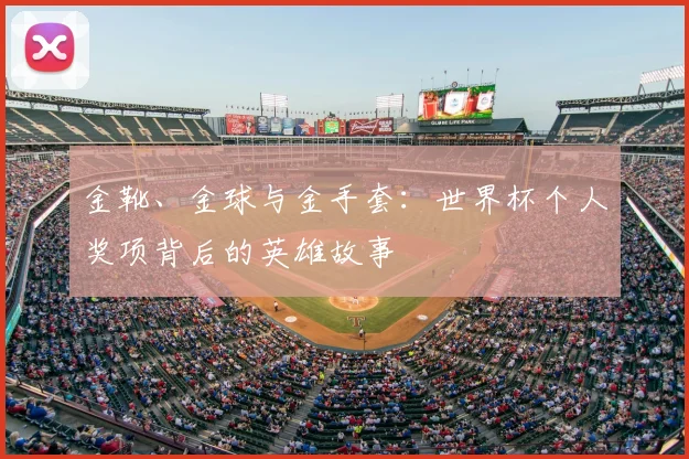 金靴、金球与金手套:世界杯个人奖项背后的英雄故事