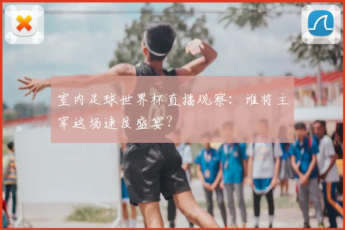 室内足球世界杯直播观察:谁将主宰这场速度盛宴?