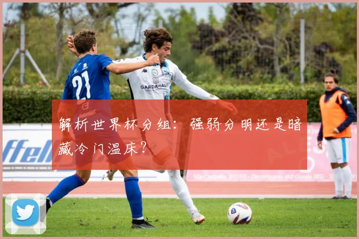 解析世界杯分组：强弱分明还是暗藏冷门温床？