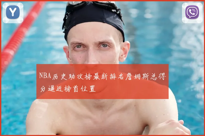 NBA历史助攻榜最新排名詹姆斯总得分逼近榜首位置