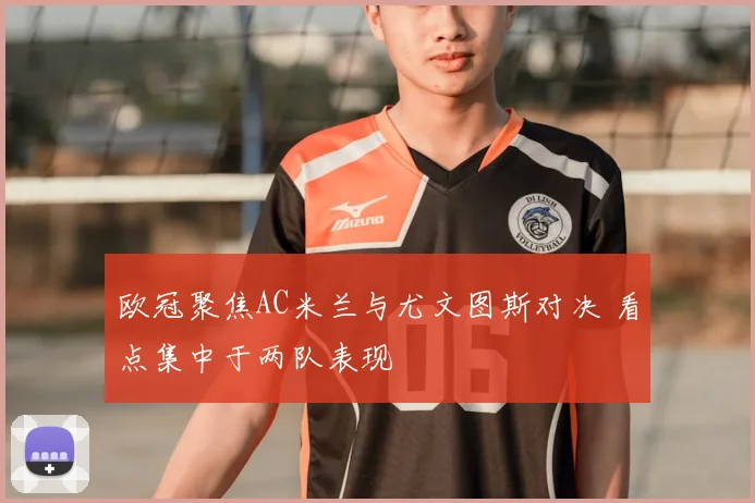 欧冠聚焦AC米兰与尤文图斯对决 看点集中于两队表现