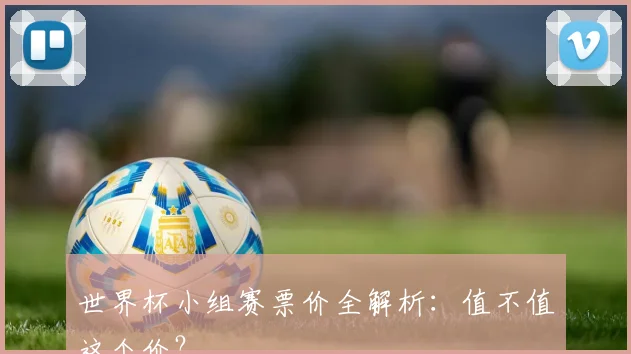世界杯小组赛票价全解析:值不值这个价?