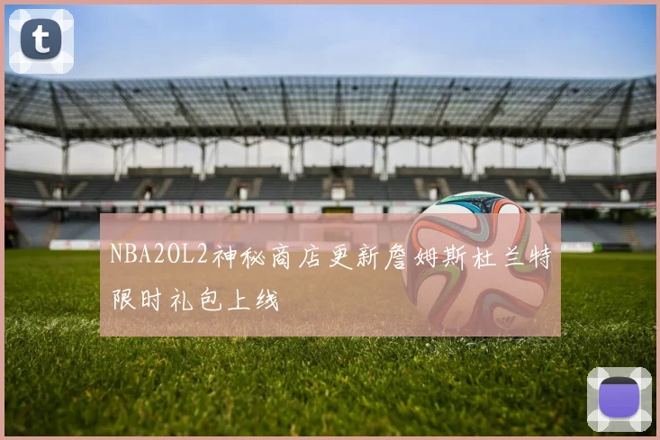 NBA2OL2神秘商店更新詹姆斯杜兰特限时礼包上线