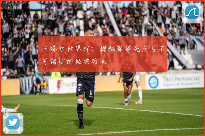 卡塔尔世界杯：揭秘赛事亮点与不可错过的经典对决