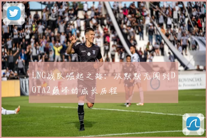 LNG战队崛起之路：从默默无闻到DOTA2巅峰的成长历程
