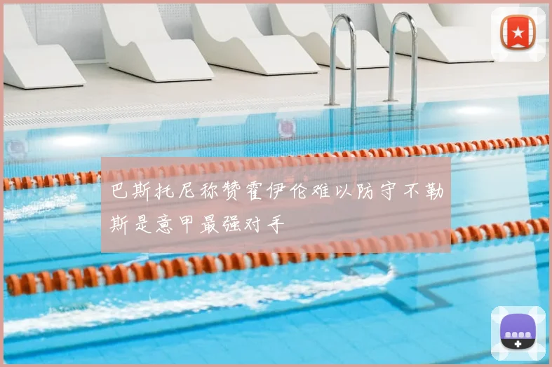 巴斯托尼称赞霍伊伦难以防守不勒斯是意甲最强对手