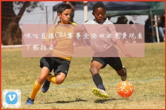 咪咕直播CBA赛事全场回放免费观看下载指南