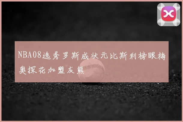 NBA08选秀罗斯成状元比斯利榜眼梅奥探花加盟灰熊