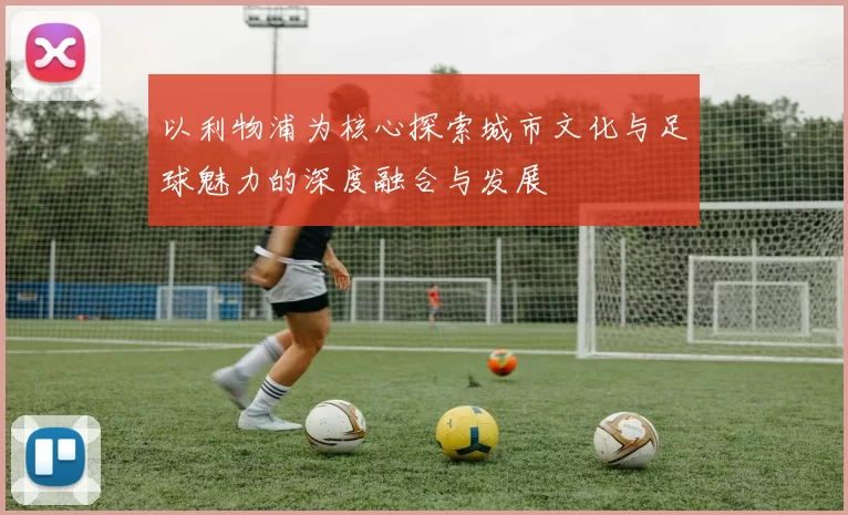 以利物浦为核心探索城市文化与足球魅力的深度融合与发展