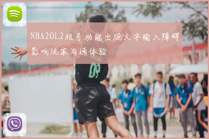 NBA2OL2租号功能出现文字输入障碍影响玩家沟通体验