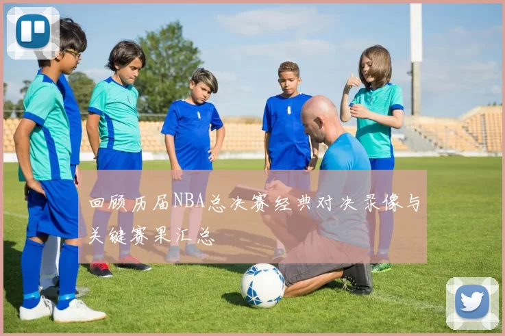 回顾历届NBA总决赛经典对决录像与关键赛果汇总
