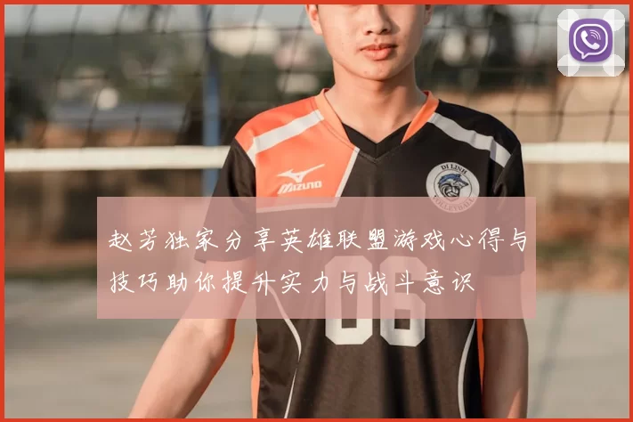 赵芳独家分享英雄联盟游戏心得与技巧助你提升实力与战斗意识