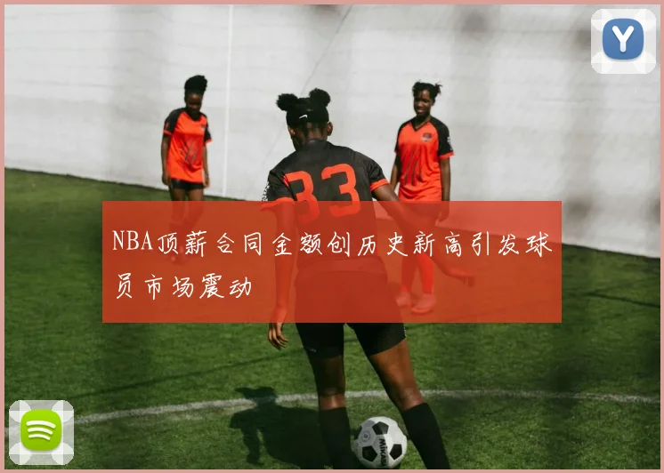 NBA顶薪合同金额创历史新高引发球员市场震动
