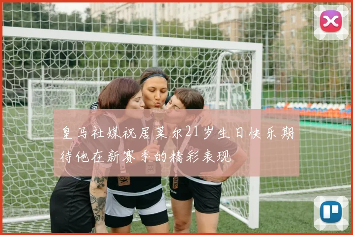 皇马社媒祝居莱尔21岁生日快乐期待他在新赛季的精彩表现