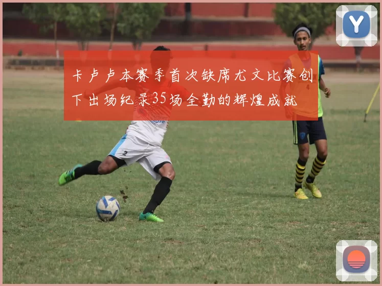 卡卢卢本赛季首次缺席尤文比赛创下出场纪录35场全勤的辉煌成就