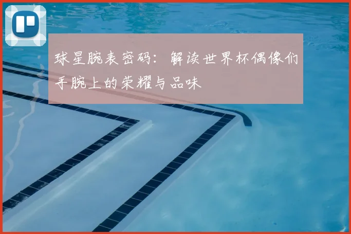 球星腕表密码：解读世界杯偶像们手腕上的荣耀与品味