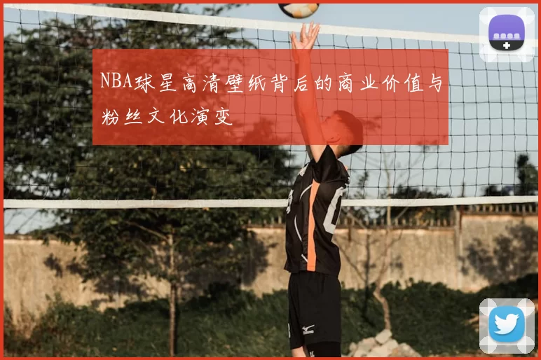 NBA球星高清壁纸背后的商业价值与粉丝文化演变